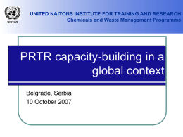 UNITAR  UNITED NAITONS INSTITUTE FOR TRAINING AND RESEARCH Chemicals and Waste Management Programme  PRTR capacity-building in a global context Belgrade, Serbia 10 October 2007