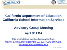 California Department of Education California School Information Services Advisory Group Meeting April 22, 2014 This presentation may be downloaded from: http://csis.fcmat.org/Pages/April-22,-2014-CDE-and-CSISAdvisory-Group-Meeting.aspx April 22, 2014 CAG, Slide.