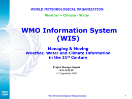 WORLD METEOROLOGICAL ORGANIZATION Weather – Climate - Water  WMO Information System (WIS) Managing & Moving Weather, Water and Climate Information in the 21st Century Project Manager Report ICG-WIS.