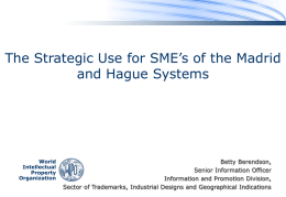 The Strategic Use for SME’s of the Madrid and Hague Systems  World Intellectual Property Organization  Betty Berendson, Senior Information Officer Information and Promotion Division, Sector of Trademarks, Industrial Designs.