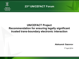 23rd UN/CEFACT Forum  UN/CEFACT Project Recommendation for ensuring legally significant trusted trans-boundary electronic interaction  Aleksandr Sazonov 7th April 2014