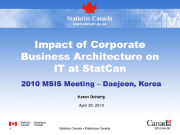 Impact of Corporate Business Architecture on IT at StatCan 2010 MSIS Meeting – Daejeon, Korea Karen Doherty April 26, 2010  Statistics Canada • Statistique Canada  2010-04-26
