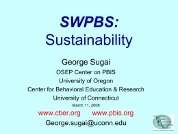 SWPBS: Sustainability George Sugai OSEP Center on PBIS University of Oregon Center for Behavioral Education & Research University of Connecticut March 11, 2008  www.cber.org www.pbis.org George.sugai@uconn.edu.