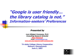 “Google is user friendly… the library catalog is not.”  Information-seekers’ Preferences Presented by Lynn Silipigni Connaway, Ph.D. Consulting Research Scientist OCLC Research  Email: connawal@oclc.org www.oclc.org/research/staff/connaway.htm  Tri-state College Library Cooperative Malvern,