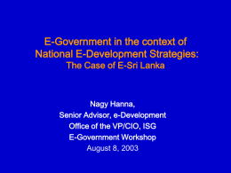 E-Government in the context of National E-Development Strategies: The Case of E-Sri Lanka  Nagy Hanna, Senior Advisor, e-Development Office of the VP/CIO, ISG E-Government Workshop August 8,