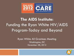 The AIDS Institute: Funding the Ryan White HIV/AIDS Program-Today and Beyond Ryan White All Grantees Meeting Washington, DC November 28, 2012