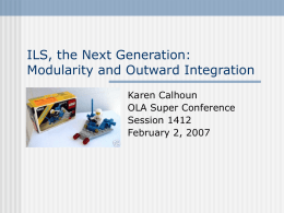 ILS, the Next Generation: Modularity and Outward Integration Karen Calhoun OLA Super Conference Session 1412 February 2, 2007
