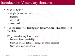 Introduction: Vocabulary domains • Marital Status – – – –  single (never married) married divorced separated  • “Vocabulary” to distinguish from “Subject Domains” in the RIM  • Why Vocabulary Domains? – Increase interoperability –