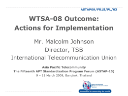 ASTAP09/FR15/PL/03  WTSA-08 Outcome: Actions for Implementation Mr. Malcolm Johnson Director, TSB International Telecommunication Union Asia Pacific Telecommunity The Fifteenth APT Standardization Program Forum (ASTAP-15) 9 – 11 March.