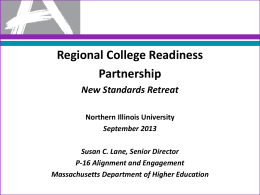 Regional College Readiness Partnership New Standards Retreat Northern Illinois University September 2013 Susan C. Lane, Senior Director P-16 Alignment and Engagement Massachusetts Department of Higher Education.