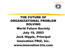 INNOVATION-TRIZ,INC.  THE FUTURE OF ORGANIZATIONAL PROBLEM SOLVING World Future Society July 19, 2003 Jack Hipple, Principal Innovation-TRIZ, Inc. www.innovation-triz.com.