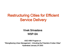 Restructuring Cities for Efficient Service Delivery Vivek Srivastava WSP-SA ASCI-WBI Program on “Strengthening Urban Management - Unlocking the Potential of Indian Cities” Hyderabad January 24 2003