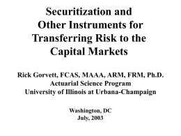 Securitization and Other Instruments for Transferring Risk to the Capital Markets Rick Gorvett, FCAS, MAAA, ARM, FRM, Ph.D. Actuarial Science Program University of Illinois at Urbana-Champaign Washington,