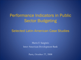Performance Indicators in Public Sector Budgeting Selected Latin-American Case Studies Mario F. Sanginés Inter-American Development Bank Paris, October 27, 2008