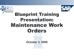 Blueprint Training Presentation:  Maintenance Work Orders October 3, 2006 Project Goals  Implement SAP Plant Maintenance system       Provide integration with Finance, HR, and Materials Allow enhanced scheduling and.