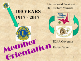 100 YEARS 1917 - 2017  International President Dr. Jitsuhiro Yamada  D24A Governor Karen Parker •7/24/2015 PURPOSE This presentation is designed to brief new members on Lions International and.