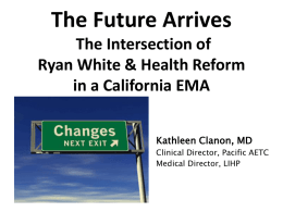 The Future Arrives The Intersection of Ryan White & Health Reform in a California EMA Kathleen Clanon, MD Clinical Director, Pacific AETC Medical Director, LIHP.