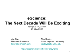 eScience: The Next Decade Will Be Exciting Talk @ ETH, Zurich 29 May 2006  Jim Gray Microsoft Research Gray@Microsoft.com  Alex Szalay Johns Hopkins University Szalay@pha.JHU.edu  http://research.microsoft.com/~gray/talks.