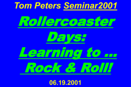 Tom Peters Seminar2001  Rollercoaster Days: Learning to … Rock & Roll! 06.19.2001 More at …  tompeters.com  Slides from this seminar; Master Presentation, for in-depth; annotated Special Presentations [Women Rule!, Design!,