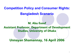 Competition Policy and Consumer Rights: Bangladesh Scenario M. Abu Eusuf Assistant Professor, Department of Development Studies, University of Dhaka  Unnayan Shamannay, 16 April 2006
