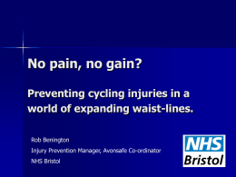 No pain, no gain? Preventing cycling injuries in a world of expanding waist-lines. Rob Benington Injury Prevention Manager, Avonsafe Co-ordinator NHS Bristol.