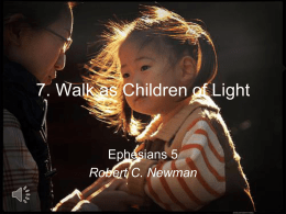 7. Walk as Children of Light  Ephesians 5 Robert C. Newman Introduction In our previous talks, we have dealt with: • First, physical light: –
