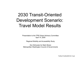 2030 Transit-Oriented Development Scenario: Travel Model Results Presentation to the TPB Citizen Advisory Committee April 14, 2005 Regional Mobility and Accessibility Study Don McAuslan for Mark.