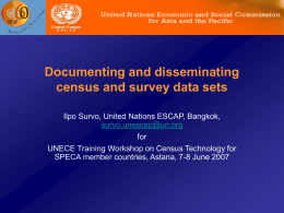 Documenting and disseminating census and survey data sets Ilpo Survo, United Nations ESCAP, Bangkok, survo.unescap@un.org for UNECE Training Workshop on Census Technology for SPECA member countries,