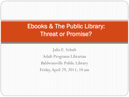 Ebooks & The Public Library: Threat or Promise? Julia E. Schult Adult Programs Librarian Baldwinsville Public Library Friday, April 29, 2011; 10 am.