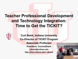 Teacher Professional Development and Technology Integration: Time to Get the TICKIT? Curt Bonk, Indiana University Co-Director of TICKIT Program Associate Professor President, CourseShare cjbonk@indiana.edu http://php.indiana.edu/~cjbonk.