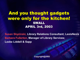 And you thought gadgets were only for the kitchen! SWALL APRIL 3rd, 2003  Susan Skyzinski, Library Relations Consultant; LexisNexis Barbara Fullerton, Manager of Library Services; Locke.
