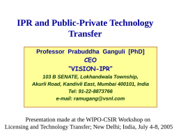 IPR and Public-Private Technology Transfer Professor Prabuddha Ganguli [PhD] CEO “VISION-IPR” 103 B SENATE, Lokhandwala Township, Akurli Road, Kandivli East, Mumbai 400101, India Tel: 91-22-8873766 e-mail: ramugang@vsnl.com  Presentation made.