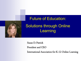 Future of Education: Solutions through Online Learning Susan D. Patrick President and CEO International Association for K-12 Online Learning.