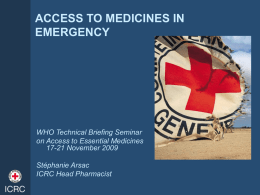 ACCESS TO MEDICINES IN EMERGENCY  WHO Technical Briefing Seminar on Access to Essential Medicines 17-21 November 2009  Stéphanie Arsac ICRC Head Pharmacist.
