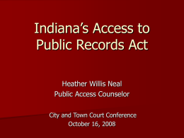 Indiana’s Access to Public Records Act Heather Willis Neal Public Access Counselor City and Town Court Conference October 16, 2008