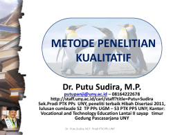 METODE PENELITIAN KUALITATIF Dr. Putu Sudira, M.P.  putupanji@uny.ac.id – 08164222678 http://staff.uny.ac.id/cari/staff?title=Putu+Sudira Sek.Prodi PTK PPs UNY, peneliti terbaik Hibah Disertasi 2011, lulusan cumlaude S2 TP PPs UGM.