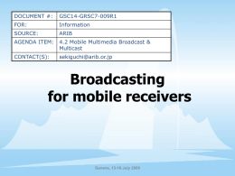DOCUMENT #:  GSC14-GRSC7-009R1  FOR:  Information  SOURCE:  ARIB  AGENDA ITEM:  4.2 Mobile Multimedia Broadcast & Multicast  CONTACT(S):  sekiguchi@arib.or.jp  Broadcasting for mobile receivers  Geneva, 13-16 July 2009