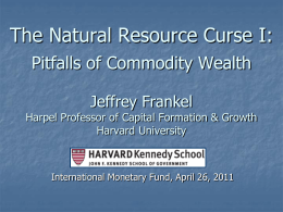 The Natural Resource Curse I: Pitfalls of Commodity Wealth Jeffrey Frankel  Harpel Professor of Capital Formation & Growth Harvard University  International Monetary Fund, April 26,