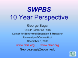 SWPBS 10 Year Perspective George Sugai OSEP Center on PBIS Center for Behavioral Education & Research University of Connecticut December 5, 2008  www.pbis.org www.cber.org George.sugai@uconn.edu.