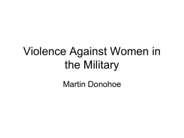 Violence Against Women in the Military Martin Donohoe Outline • • • • • •  Definitions History Data Characteristics of abuse victims/perpetrators Consequences of abuse (including PTSD) Recent developments (DOD Review, Iraq/Afghanistan, available programs) • Advice.