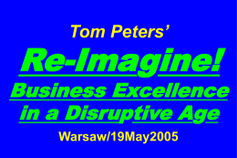 Tom Peters’  Re-Imagine!  Business Excellence in a Disruptive Age Warsaw/19May2005 Slides at …  tompeters.com Re-imagine! Not Your Father’s World I.