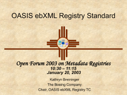 OASIS ebXML Registry Standard  Open Forum 2003 on Metadata Registries 10:30 – 11:15 January 20, 2003  Kathryn Breininger The Boeing Company Chair, OASIS ebXML Registry TC.
