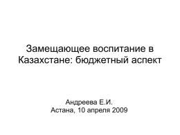 Замещающее воспитание в Казахстане: бюджетный аспект  Андреева Е.И. Астана, 10 апреля 2009 О чем пойдет речь:  • Международные сравнения – в каком направлении двигаться • Демографический.
