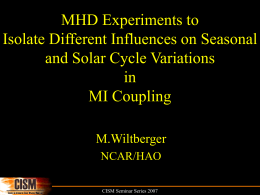 MHD Experiments to Isolate Different Influences on Seasonal and Solar Cycle Variations in MI Coupling M.Wiltberger NCAR/HAO CISM Seminar Series 2007