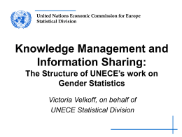 United Nations Economic Commission for Europe Statistical Division  Knowledge Management and Information Sharing: The Structure of UNECE’s work on Gender Statistics Victoria Velkoff, on behalf of UNECE.