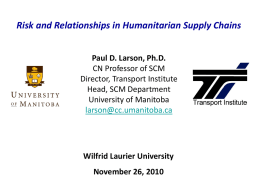 Risk and Relationships in Humanitarian Supply Chains Paul D. Larson, Ph.D. CN Professor of SCM Director, Transport Institute Head, SCM Department University of Manitoba larson@cc.umanitoba.ca  Wilfrid Laurier.