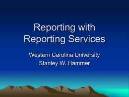 Reporting with Reporting Services Western Carolina University Stanley W. Hammer Questions Needing Answers • What is Reporting Services? • Why Reporting Services? How is RS.