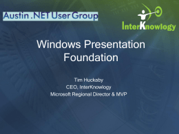 Windows Presentation Foundation Tim Huckaby CEO, InterKnowlogy Microsoft Regional Director & MVP About… • InterKnowlogy (www.InterKnowlogy.com) • Tim Huckaby, CEO - (TimHuck@InterKnowlogy.com) • Custom App Dev /