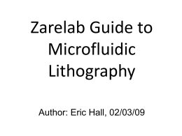 Zarelab Guide to Microfluidic Lithography Author: Eric Hall, 02/03/09 Introduction The process through which we make microfluidic chips is called lithography.