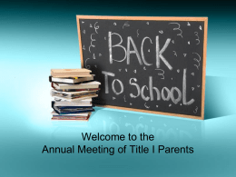Welcome to the Annual Meeting of Title I Parents Why are we here? • The No Child Left Behind Act of 2001